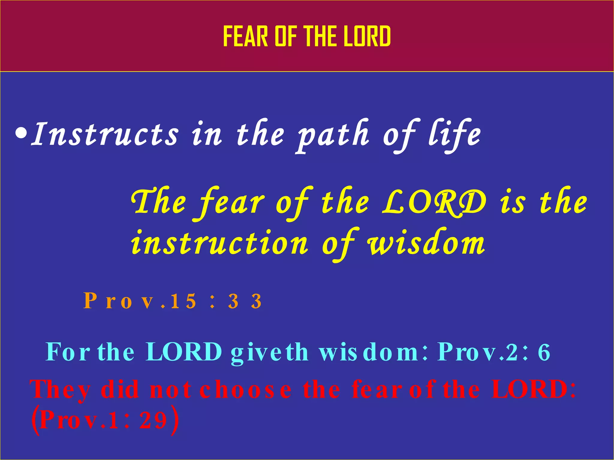 FEAR OF THE LORD Instructs in the path of life The fear of the LORD is the    instruction of wisdom   Prov.15: 33 For the LORD giveth wisdom: Prov.2: 6 They did not choose the fear of the LORD: (Prov.1: 29) 