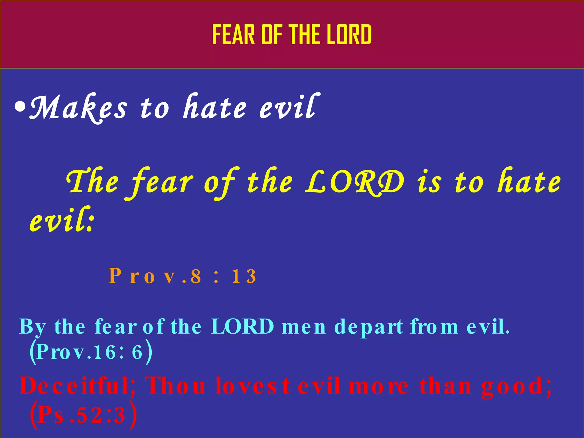 FEAR OF THE LORD Makes to hate evil The fear of the LORD is to hate evil: Prov.8: 13 By the fear of the LORD men depart from evil. (Prov.16: 6) Deceitful; Thou lovest evil more than good; (Ps.52:3) 
