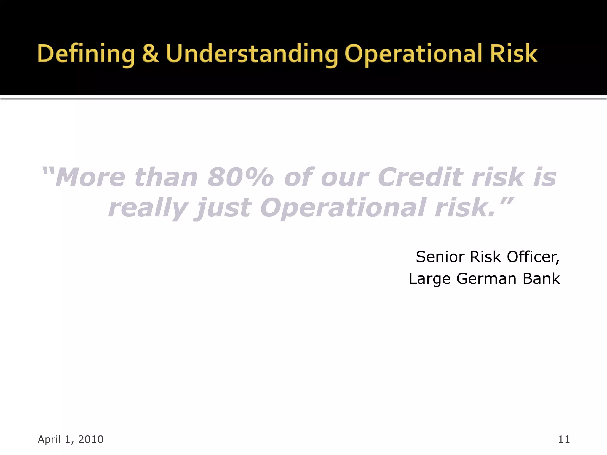 “More than 80% of our Credit risk is
    really just Operational risk.”
                          Senior Risk Officer,
                         Large German Bank




April 1, 2010                                11
 