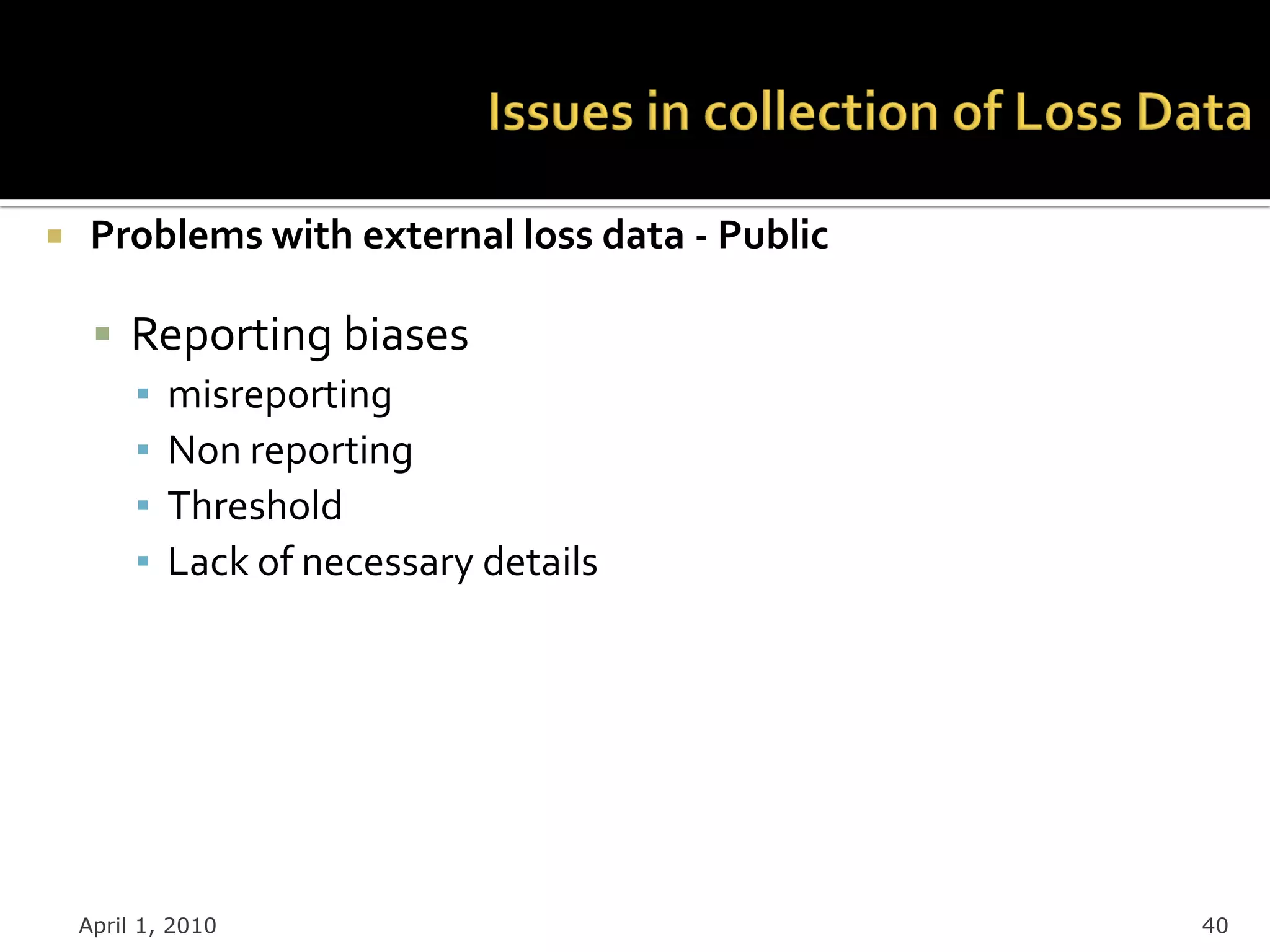     Problems with external loss data - Public

      Reporting biases
       ▪ misreporting
       ▪ Non reporting
       ▪ Threshold
       ▪ Lack of necessary details




    April 1, 2010                                40
 