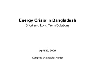 Energy Crisis in Bangladesh
   Short and Long Term Solutions




             April 30, 2009

       Compiled by Shawkat Haider
 