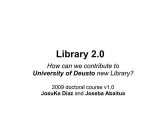 Library 2.0 How can we contribute to University of Deusto  new Library? 2009 doctoral course v1.0 JosuKa Díaz  and  Joseba Abaitua 