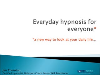 *a new way to look at your daily life… Jim Thornton,  Certified Hypnotist, Behaviors Coach, Master NLP Practitioner 