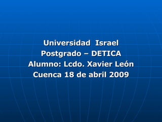 Universidad  Israel Postgrado – DETICA Alumno: Lcdo. Xavier León Cuenca 18 de abril 2009 