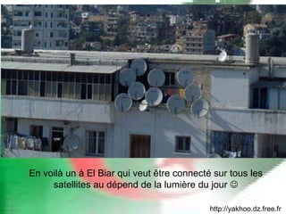 http://yakhoo.dz.free.fr En voilà un à El Biar qui veut être connecté sur tous les satellites au dépend de la lumière du jour   