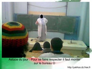 http://yakhoo.dz.free.fr Astuce du jour : Pour se faire respecter il faut monter sur le bureau   
