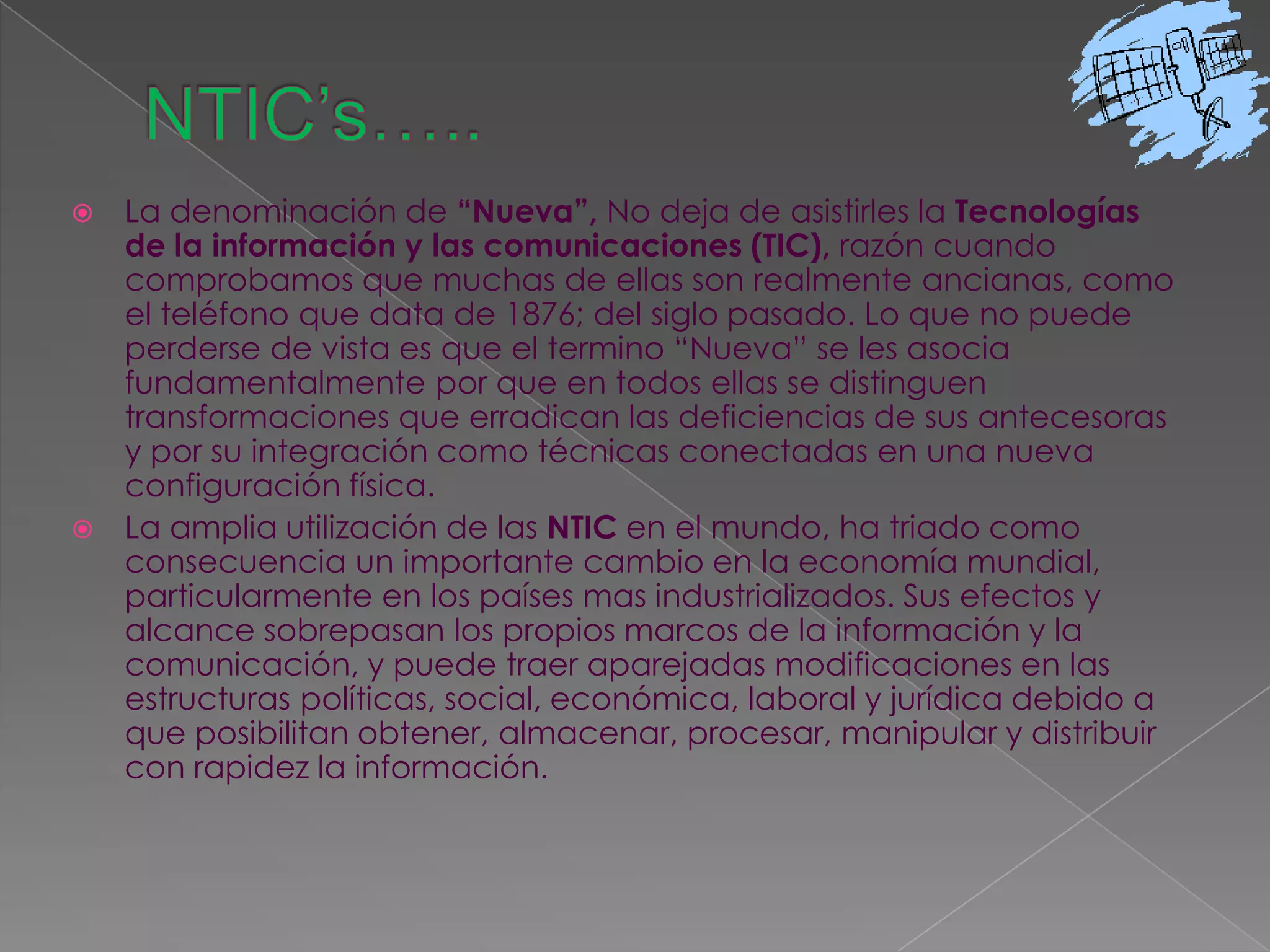 La informática:Caracterizada por notables avances en materia de hardware y software que permiten producir, transmitir, manipular y almacenar la información con mas efectividad, distinguiéndose la multimedia, las redes locales y globales (INTERNET), los bancos interactivo de información, los servicios de mensajería electrónica, etc.La tecnología audiovisual: Que ha perfeccionado la televisión de libre señal, la televisión por cable, la televisión restringida (pago por evento) y la televisión de alta definición.