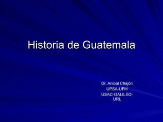 Historia de Guatemala Dr. Anibal Chajón UPSA-UFM USAC-GALILEO- URL 