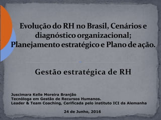 Gestão estratégica de RH
Juscimara Kelle Moreira Branjão
Tecnóloga em Gestão de Recursos Humanos.
Leader & Team Coaching, Cerificada pelo instituto ICI da Alemanha
24 de Junho, 2016
 