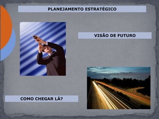 PLANEJAMENTO ESTRATÉGICO
VISÃO DE FUTURO
COMO CHEGAR LÁ?
 