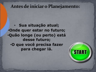 • Sua situação atual;
•Onde quer estar no futuro;
•Quão longe (ou perto) está
desse futuro;
•O que você precisa fazer
para chegar lá.
 