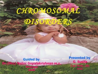CHROMOSOMAL DISORDERS Presented by  G. Susila I yr.   M.Sc., (N) SHNC Guided by   Dr.(Mrs) Nalini Gopalakrishnan  Ph.D.,   Principal SHNC 
