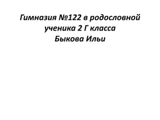 Гимназия №122 в родословной ученика 2 Г класса Быкова Ильи 