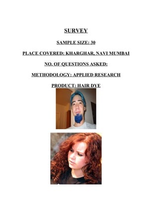 SURVEY
SAMPLE SIZE: 30
PLACE COVERED: KHARGHAR, NAVI MUMBAI
NO. OF QUESTIONS ASKED:
METHODOLOGY: APPLIED RESEARCH
PRODUCT: HAIR DYE
 