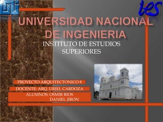 UNIVERSIDAD NACIONAL DE INGENIERIA INSTITUTO DE ESTUDIOS SUPERIORES PROYECTO ARQUITECTONICO 8 DOCENTE: ARQ. URIEL CARDOZA ALUMNOS: OSMIR RIOS 	             DANIEL JIRON 