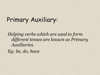 Primary Auxiliary:
Helping verbs which are used to form
different tenses are known as Primary
Auxiliaries.
Eg: be, do, have
 