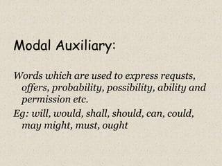 Modal Auxiliary:
Words which are used to express requsts,
offers, probability, possibility, ability and
permission etc.
Eg: will, would, shall, should, can, could,
may might, must, ought
 