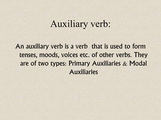 Auxiliary verb:
An auxiliary verb is a verb that is used to form
tenses, moods, voices etc. of other verbs. They
are of two types: Primary Auxiliaries & Modal
Auxiliaries
 