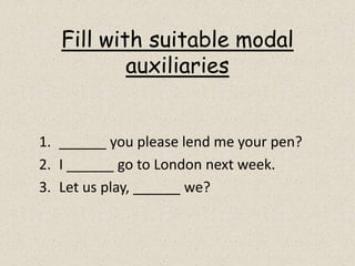 Fill with suitable modal
auxiliaries
1. ______ you please lend me your pen?
2. I ______ go to London next week.
3. Let us play, ______ we?
 