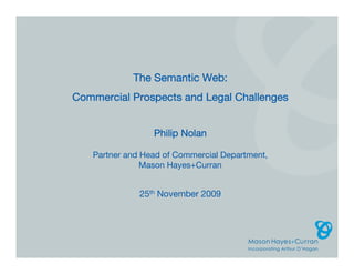 The Semantic Web:
Commercial Prospects and Legal Challenges


                 Philip Nolan

   Partner and Head of Commercial Department,
               Mason Hayes+Curran


              25th November 2009
 