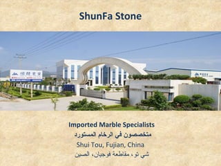 ShunFa Stone Imported Marble Specialists متخصصون في الرخام المستورد  Shui Tou, Fujian, China شي تو، مقاطعة فوجيان، الصين  