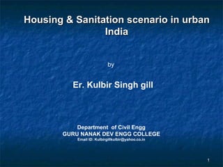 Housing & Sanitation scenario in urban India Department  of Civil Engg GURU NANAK DEV ENGG COLLEGE Email ID: Kulbirgillkulbir@yahoo.co.in by Er. Kulbir Singh gill 