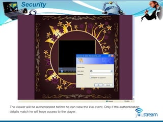 Security The viewer will be authenticated before he can view the live event. Only if the authentication details match he will have access to the player. 