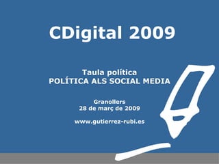 CDigital 2009 Taula política POLÍTICA ALS SOCIAL MEDIA Granollers 28 de març de 2009 www.gutierrez-rubi.es 