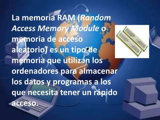 La memoria RAM (Random Access Memory Module o memoria de acceso aleatorio) es un tipo de memoria que utilizan los ordenadores para almacenar los datos y programas a los que necesita tener un rápido acceso.