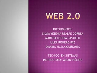 Web 2.0 INTEGRANTES: SILVIA YESENIA REALPE CORREA MARTHA LETICIA CASTILLO LILER ROMERO PAZ OMAIRA YICELA QUIÑONES TECNICO  EN SISTEMAS   INSTRUCTORA: ARIAN PIÑEIRO 