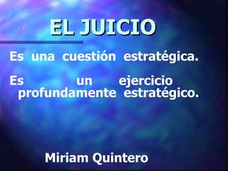 EL JUICIO
Es una cuestión estratégica.
Es       un   ejercicio
 profundamente estratégico.




     Miriam Quintero
 