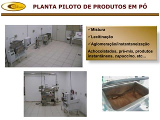 PLANTA PILOTO DE PRODUTOS EM PÓ



              Mistura
              Lecitinação
              Aglomeração/instantaneização
              Achocolatados, pré-mix, produtos
              instantâneos, capuccino, etc...
 