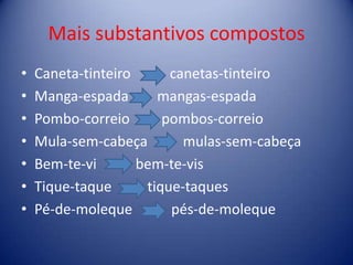 Mais substantivos compostosCaneta-tinteiro           canetas-tinteiroManga-espada        mangas-espadaPombo-correio         pombos-correioMula-sem-cabeça          mulas-sem-cabeçaBem-te-vi           bem-te-visTique-taque          tique-taquesPé-de-moleque           pés-de-moleque