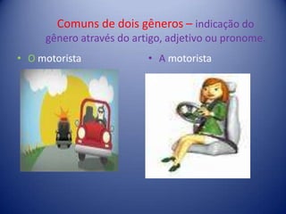 Comuns de dois gêneros – indicação do gênero através do artigo, adjetivo ou pronome.O motoristaA motorista