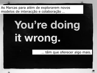 As Marcas para além de explorarem novos modelos de interacção e colaboração … …  têm que oferecer algo mais. 