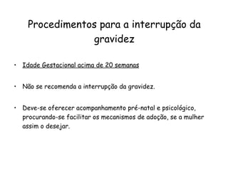 Idade Gestacional acima de 20 semanas Não se recomenda a interrupção da gravidez.  Deve-se oferecer acompanhamento pré-natal e psicológico, procurando-se facilitar os mecanismos de adoção, se a mulher assim o desejar. Procedimentos para a interrupção da gravidez 