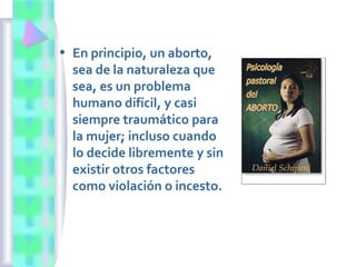 • En principio, un aborto,
sea de la naturaleza que
sea, es un problema
humano difícil, y casi
siempre traumático para
la mujer; incluso cuando
lo decide libremente y sin
existir otros factores
como violación o incesto.
 