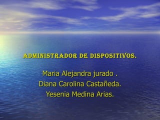 Administrador de dispositivos. Maria Alejandra jurado . Diana Carolina Castañeda. Yesenia Medina Arias. 