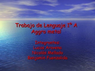Trabajo de Lenguaje 1º A Aggro metal Integrantes: Lucas Aravena Nicolás Mellado Benjamín Fuenzalida 