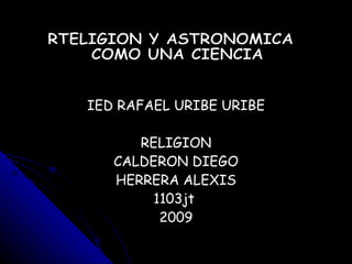 IED RAFAEL URIBE URIBE RELIGION CALDERON DIEGO HERRERA ALEXIS 1103jt  2009 RTELIGION Y ASTRONOMICA COMO UNA CIENCIA 