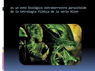 es un ente biológico extraterrestre parasitoide  de la tetralogía fílmica de la serie Alien