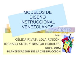 MODELOS DE
             DISEÑO
         INSTRUCCIONAL
          VENEZOLANOS
                             Por:
      CÉLIDA RIVAS, LOLA RINCÓN,
RICHARD SUTIL Y NÉSTOR MORALES.
                        Sept. 2002
 PLANIFICACIÓN DE LA INSTRUCCIÓN
 