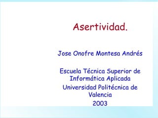 Asertividad. Jose Onofre Montesa Andrés Escuela Técnica Superior de Informática Aplicada Universidad Politécnica de Valencia 2003 