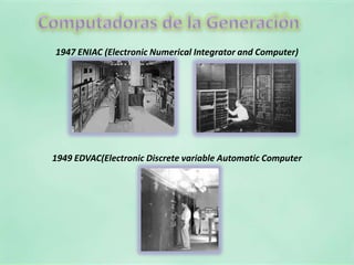 Computadoras de la Generación1947 ENIAC (Electronic Numerical Integrator and Computer)1949 EDVAC(Electronic Discrete variable Automatic Computer