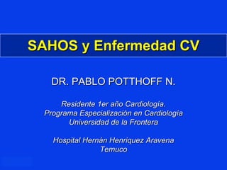 SAHOS y Enfermedad CV DR. PABLO POTTHOFF N. Residente 1er año Cardiología. Programa Especialización en Cardiología Universidad de la Frontera Hospital Hernán Henriquez Aravena Temuco 