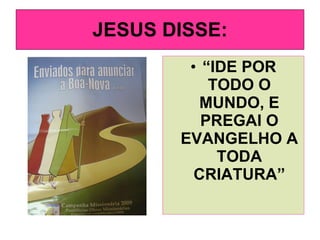 JESUS DISSE: “ IDE POR TODO O MUNDO, E PREGAI O EVANGELHO A TODA CRIATURA” 