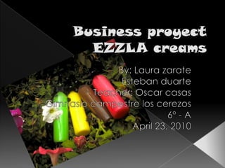 Business proyectEZZLA creams By: Laura zarate  Esteban duarte Teacher: Oscar casas Gimnasio campestre los cerezos 6º - A April 23, 2010 