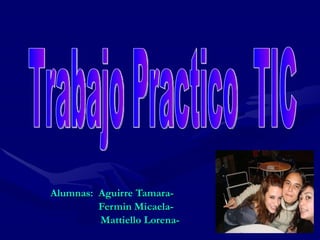 Alumnas:  Aguirre Tamara- Fermin Micaela- Mattiello Lorena- Trabajo Practico  TIC 
