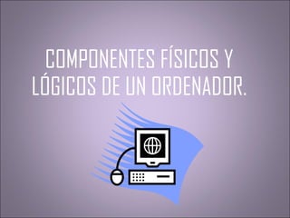 COMPONENTES FÍSICOS Y LÓGICOS DE UN ORDENADOR. 
