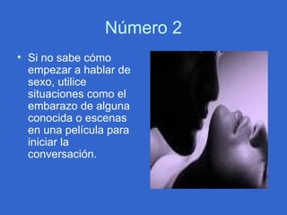 Número 2 Si no sabe cómo empezar a hablar de sexo, utilice situaciones como el embarazo de alguna conocida o escenas en una película para iniciar la conversación. 
